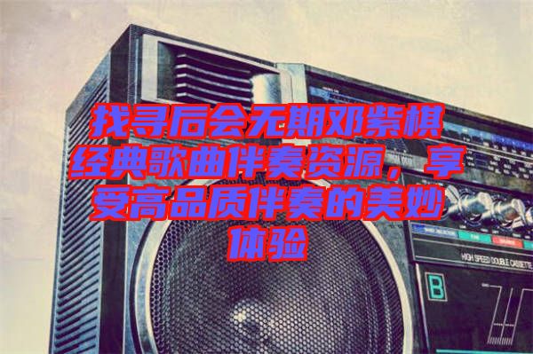 找尋后會無期鄧紫棋經(jīng)典歌曲伴奏資源，享受高品質(zhì)伴奏的美妙體驗
