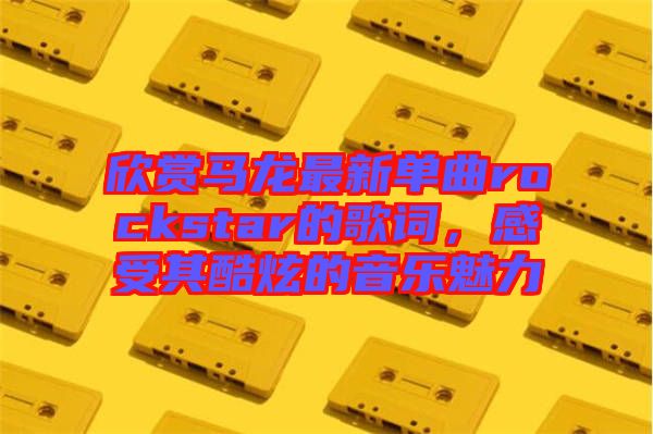 欣賞馬龍最新單曲rockstar的歌詞，感受其酷炫的音樂魅力