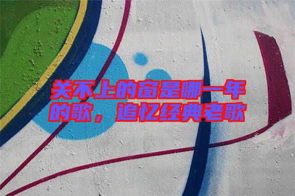 關不上的窗是哪一年的歌，追憶經典老歌