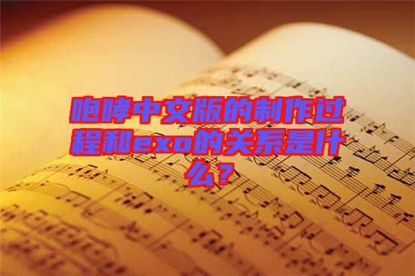 咆哮中文版的制作過程和exo的關(guān)系是什么？