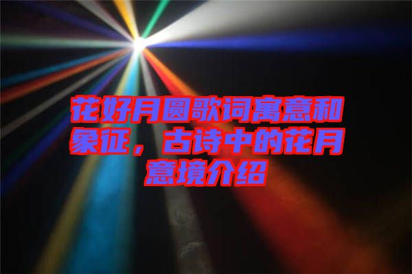 花好月圓歌詞寓意和象征，古詩中的花月意境介紹