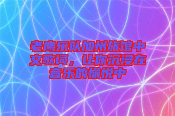 老鷹樂隊加州旅館中文歌詞，讓你沉浸在音樂的愉悅中