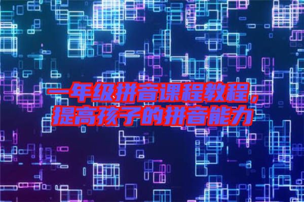 一年級拼音課程教程，提高孩子的拼音能力