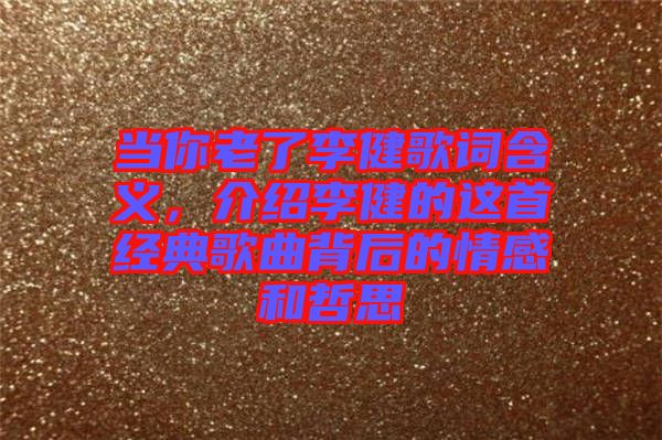 當(dāng)你老了李健歌詞含義，介紹李健的這首經(jīng)典歌曲背后的情感和哲思