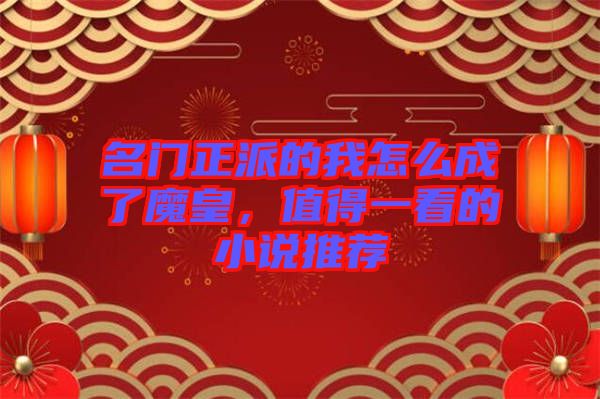 名門(mén)正派的我怎么成了魔皇，值得一看的小說(shuō)推薦