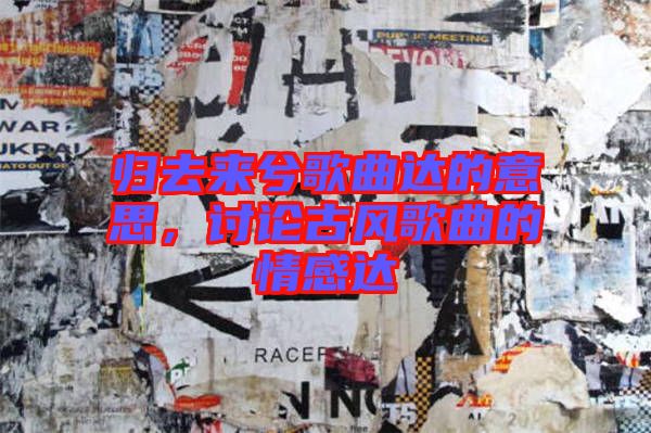 歸去來兮歌曲達(dá)的意思，討論古風(fēng)歌曲的情感達(dá)