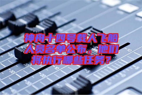 神舟十四號載人飛船人員名單公布，他們將執(zhí)行哪些任務？
