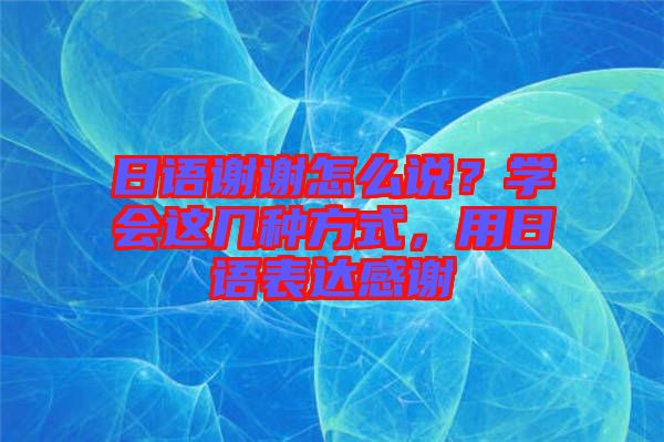 日語謝謝怎么說？學會這幾種方式，用日語表達感謝