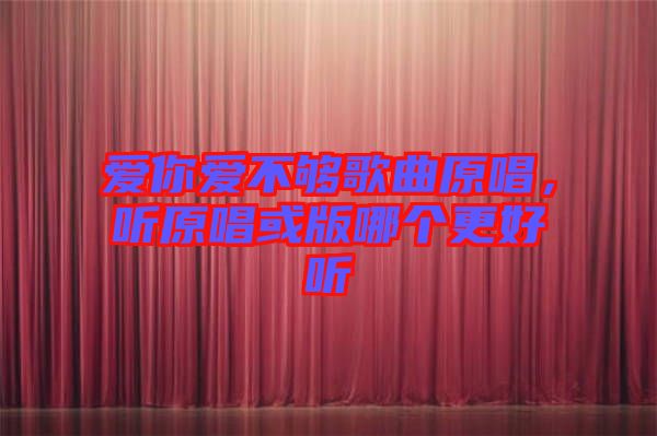 愛你愛不夠歌曲原唱，聽原唱或版哪個(gè)更好聽