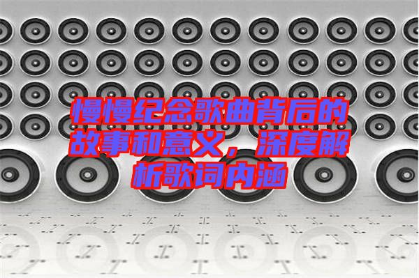 慢慢紀(jì)念歌曲背后的故事和意義，深度解析歌詞內(nèi)涵