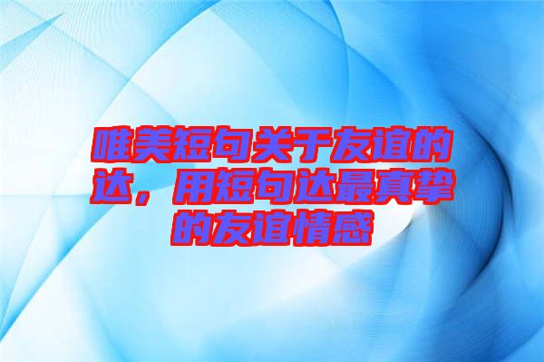 唯美短句關(guān)于友誼的達，用短句達最真摯的友誼情感