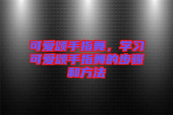 可愛(ài)頌手指舞，學(xué)習(xí)可愛(ài)頌手指舞的步驟和方法