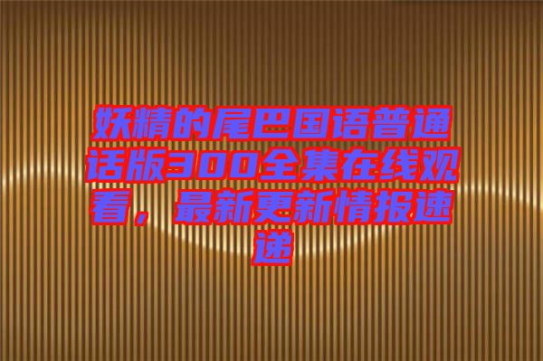 妖精的尾巴國語普通話版300全集在線觀看，最新更新情報速遞