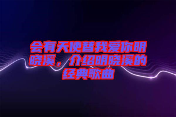 會(huì)有天使替我愛(ài)你明曉溪，介紹明曉溪的經(jīng)典歌曲