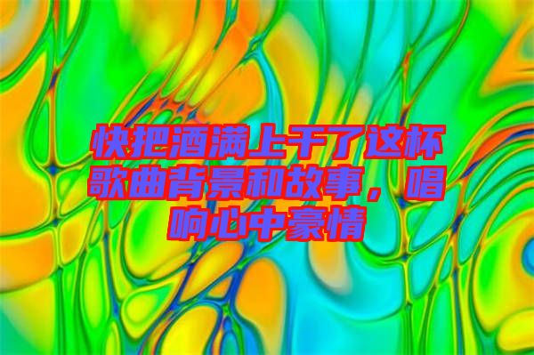 快把酒滿上干了這杯歌曲背景和故事，唱響心中豪情