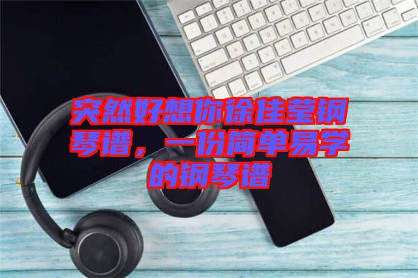 突然好想你徐佳瑩鋼琴譜，一份簡(jiǎn)單易學(xué)的鋼琴譜