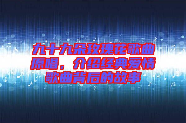 九十九朵玫瑰花歌曲原唱，介紹經(jīng)典愛情歌曲背后的故事