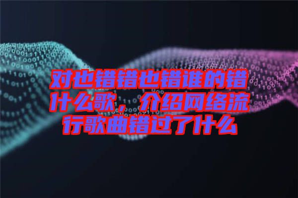 對(duì)也錯(cuò)錯(cuò)也錯(cuò)誰的錯(cuò)什么歌，介紹網(wǎng)絡(luò)流行歌曲錯(cuò)過了什么