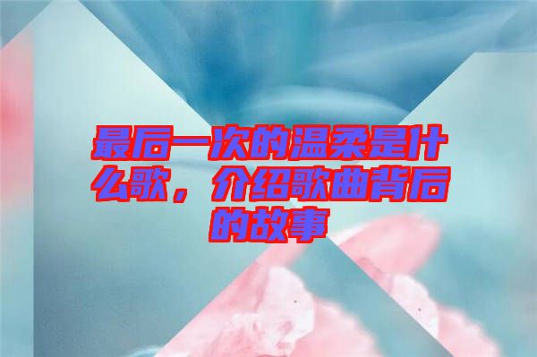 最后一次的溫柔是什么歌，介紹歌曲背后的故事