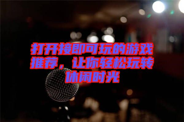 打開接即可玩的游戲推薦，讓你輕松玩轉(zhuǎn)休閑時(shí)光