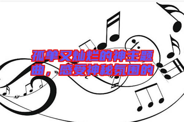 孤單又燦爛的神主題曲，感受神秘氛圍的