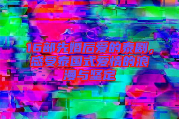 16部先婚后愛(ài)的泰劇，感受泰國(guó)式愛(ài)情的浪漫與堅(jiān)定