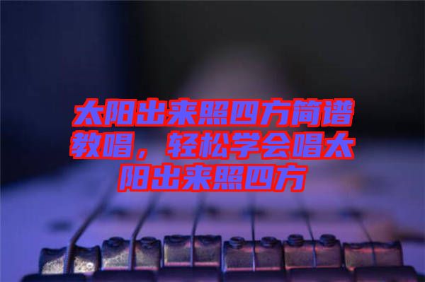 太陽出來照四方簡譜教唱，輕松學(xué)會(huì)唱太陽出來照四方