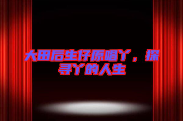大田后生仔原唱丫，探尋丫的人生