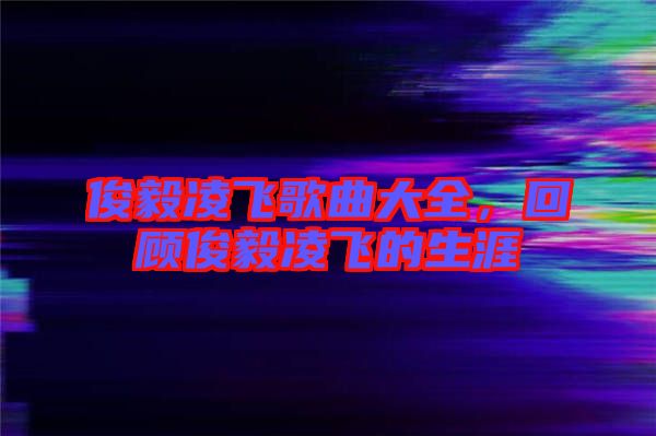 俊毅凌飛歌曲大全，回顧俊毅凌飛的生涯