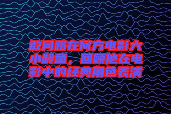 敢問(wèn)路在何方電影六小齡童，回顧他在電影中的經(jīng)典角色表演