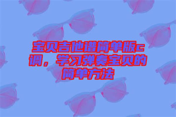 寶貝吉他譜簡單版c調(diào)，學(xué)習(xí)彈奏寶貝的簡單方法