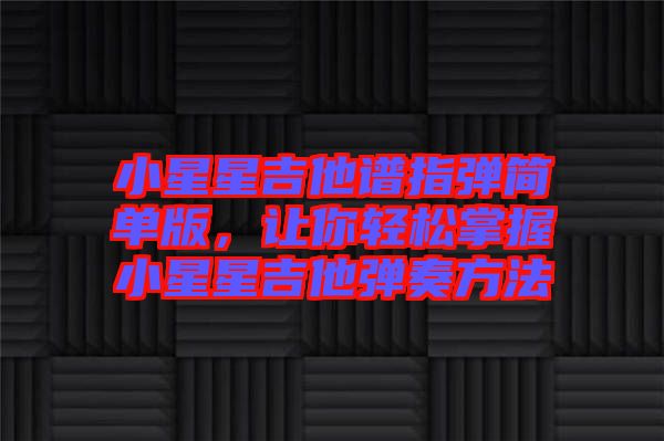 小星星吉他譜指彈簡(jiǎn)單版，讓你輕松掌握小星星吉他彈奏方法