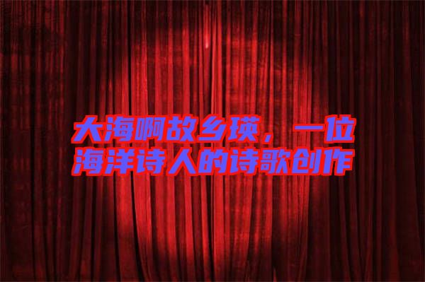 大海啊故鄉(xiāng)瑛，一位海洋詩人的詩歌創(chuàng)作