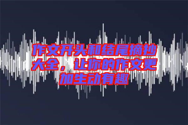 作文開頭和結(jié)尾摘抄大全，讓你的作文更加生動有趣