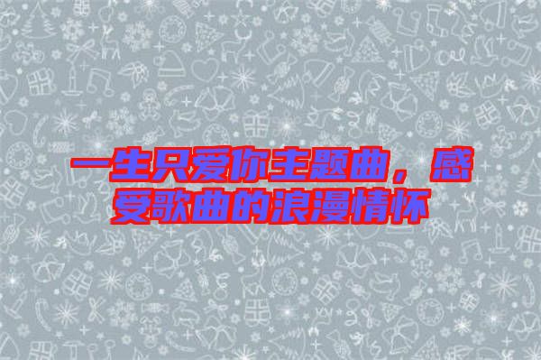 一生只愛你主題曲，感受歌曲的浪漫情懷