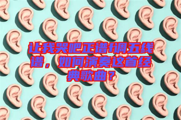 讓我哭吧正譜f調(diào)五線譜，如何演奏這首經(jīng)典歌曲？