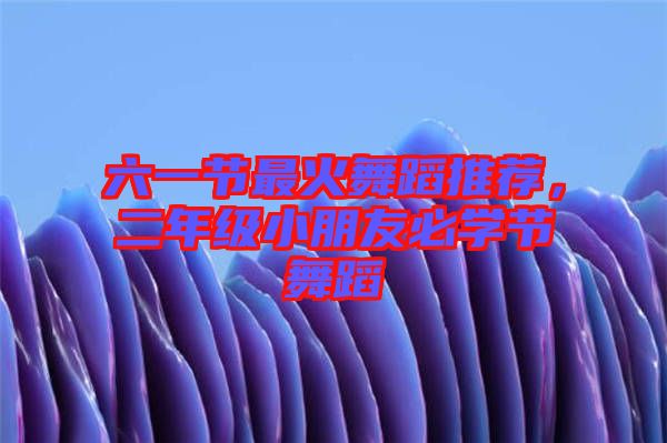 六一節(jié)最火舞蹈推薦，二年級(jí)小朋友必學(xué)節(jié)舞蹈
