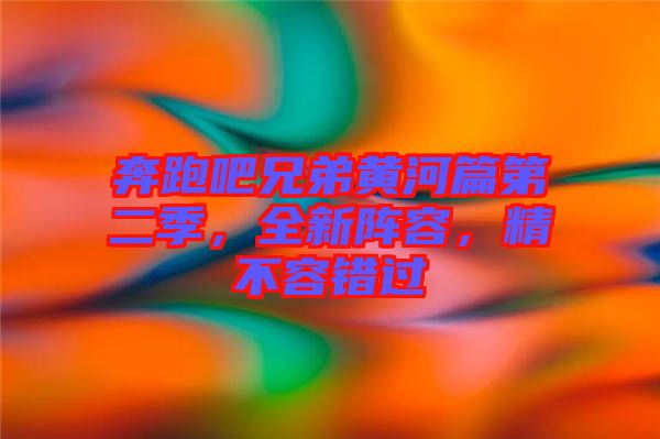 奔跑吧兄弟黃河篇第二季，全新陣容，精不容錯(cuò)過(guò)