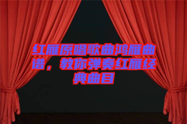 紅雁原唱歌曲鴻雁曲譜，教你彈奏紅雁經(jīng)典曲目
