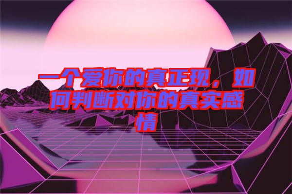 一個(gè)愛(ài)你的真正現(xiàn)，如何判斷對(duì)你的真實(shí)感情