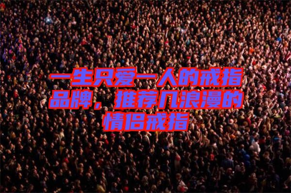 一生只愛一人的戒指品牌，推薦幾浪漫的情侶戒指