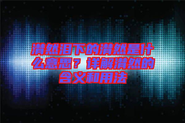 潸然淚下的潸然是什么意思？詳解潸然的含義和用法