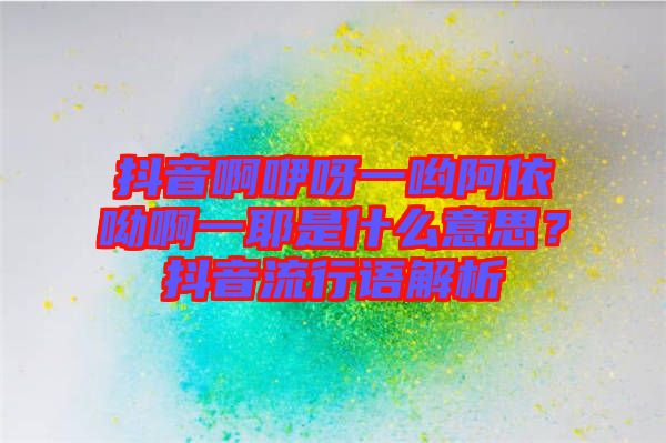 抖音啊咿呀一喲阿依呦啊一耶是什么意思？抖音流行語解析