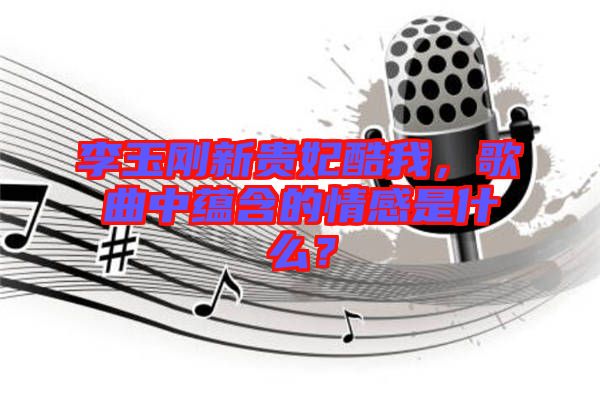 李玉剛新貴妃酷我，歌曲中蘊(yùn)含的情感是什么？