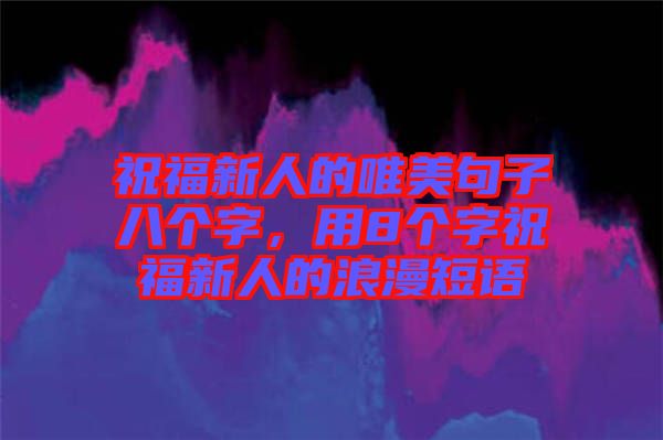 祝福新人的唯美句子八個(gè)字，用8個(gè)字祝福新人的浪漫短語