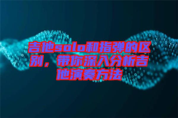 吉他solo和指彈的區(qū)別，帶你深入分析吉他演奏方法