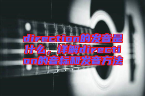 direction的發(fā)音是什么，詳解direction的音標和發(fā)音方法