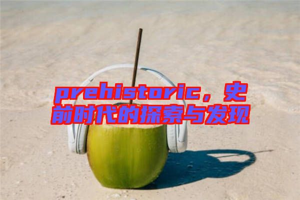prehistoric，史前時(shí)代的探索與發(fā)現(xiàn)