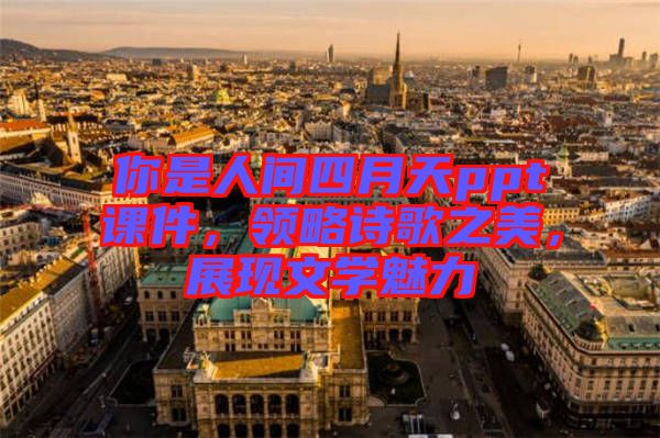 你是人間四月天ppt課件，領(lǐng)略詩歌之美，展現(xiàn)文學(xué)魅力
