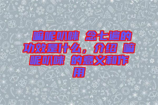 唵嘛呢叭咪吽念七遍的功效是什么，介紹唵嘛呢叭咪吽的意義和作用